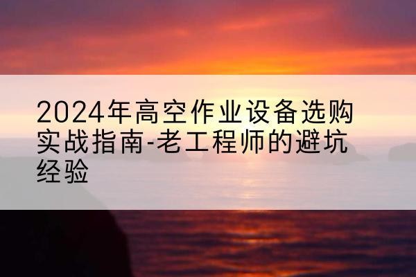 东乡高空作业升降机厂家推荐-2024年高空作业设备选购实战指南-老工程师的避坑经验