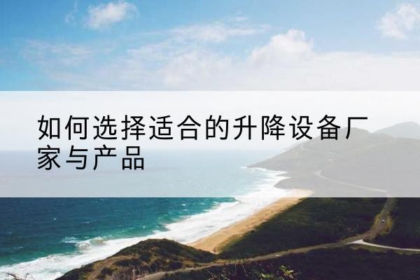 东乡电动升降平台厂家-如何选择适合的升降设备厂家与产品