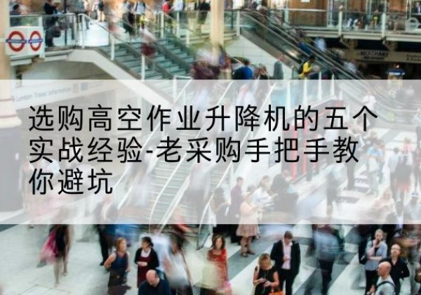 东乡高空作业升降机厂家-选购高空作业升降机的五个实战经验-老采购手把手教你避坑