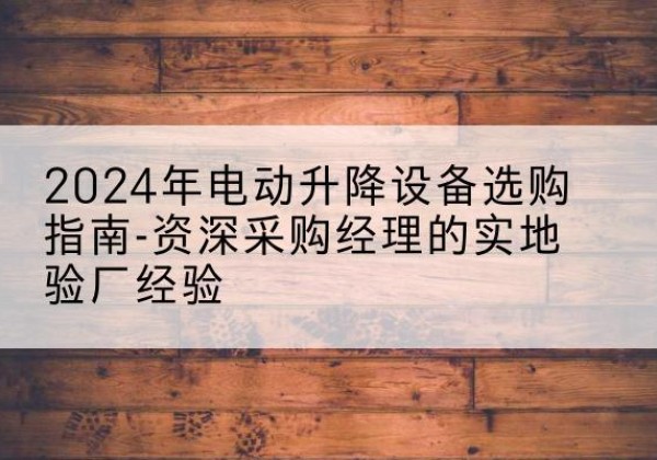 东乡电动剪叉升降平台厂家-2024年电动升降设备选购指南-资深采购经理的实地验厂经验