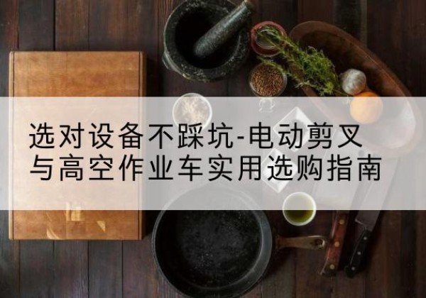 东乡电动剪叉升降平台怎么选-选对设备不踩坑-电动剪叉与高空作业车实用选购指南