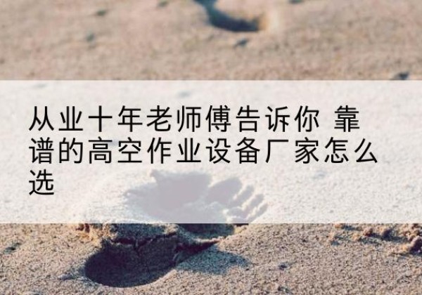 东乡高空作业升降机厂家推荐-从业十年老师傅告诉你 靠谱的高空作业设备厂家怎么选