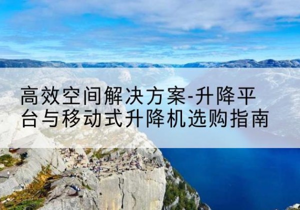 东乡升降平台厂家-*空间解决方案-升降平台与移动式升降机选购指南