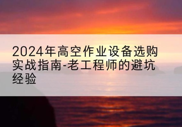 东乡高空作业升降机厂家推荐-2024年高空作业设备选购实战指南-老工程师的避坑经验